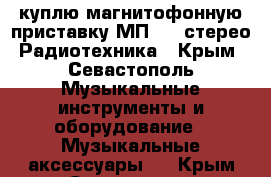 куплю магнитофонную приставку МП7301 стерео Радиотехника - Крым, Севастополь Музыкальные инструменты и оборудование » Музыкальные аксессуары   . Крым,Севастополь